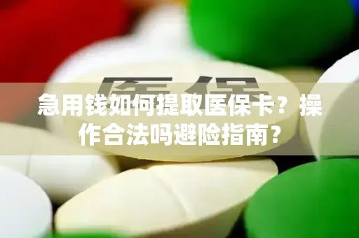 急用钱如何提取医保卡？操作合法吗避险指南？